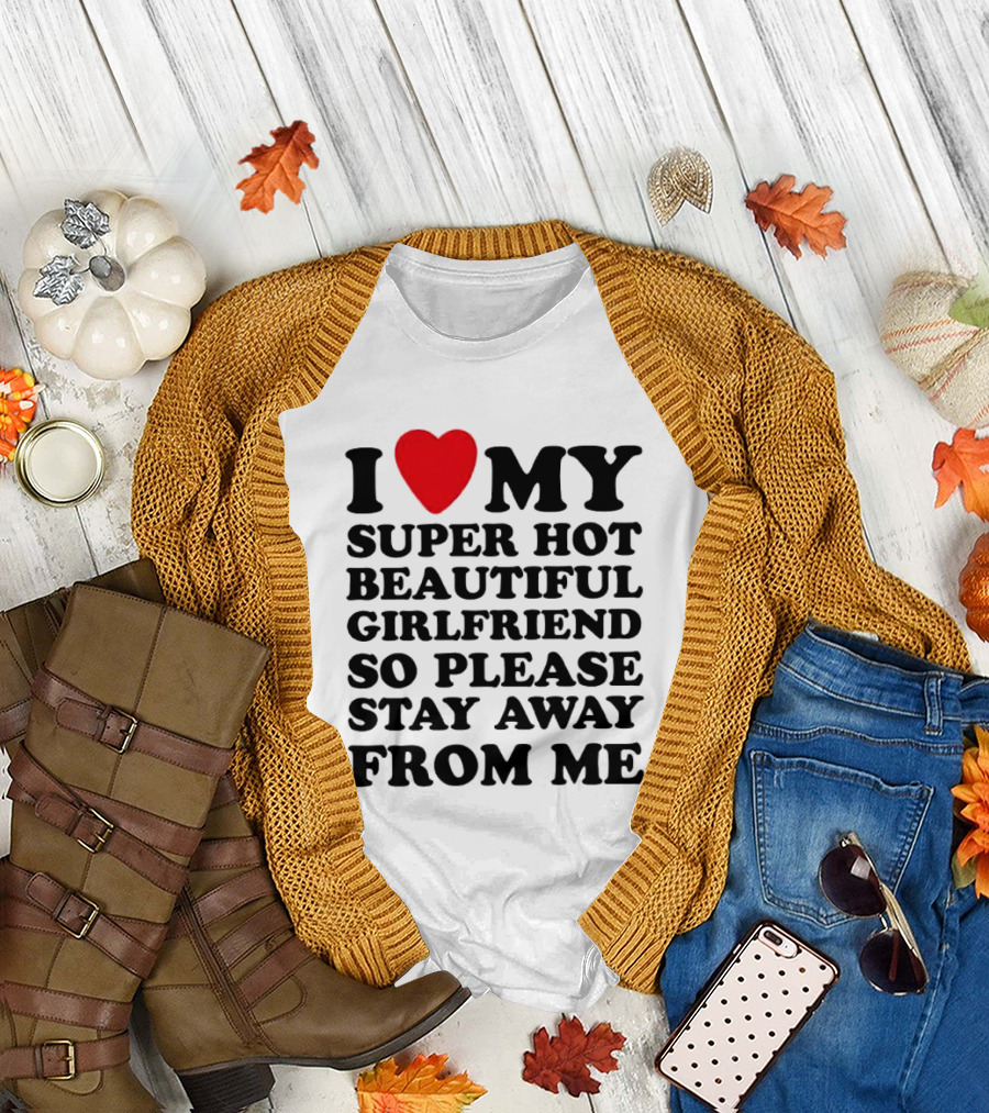 I Love My Super Hot Beautiful Girlfriend So Please Stay Away From Me T-Shirt
