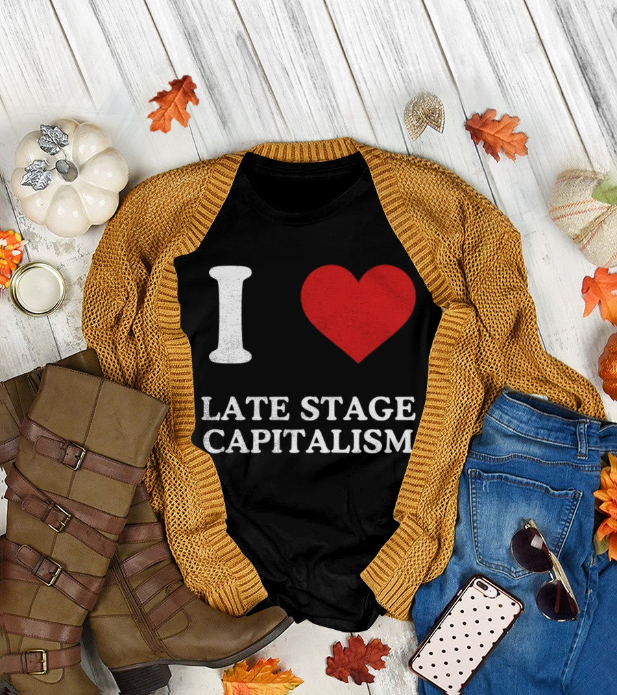 I Love Late Stage Capitalism T-Shirt