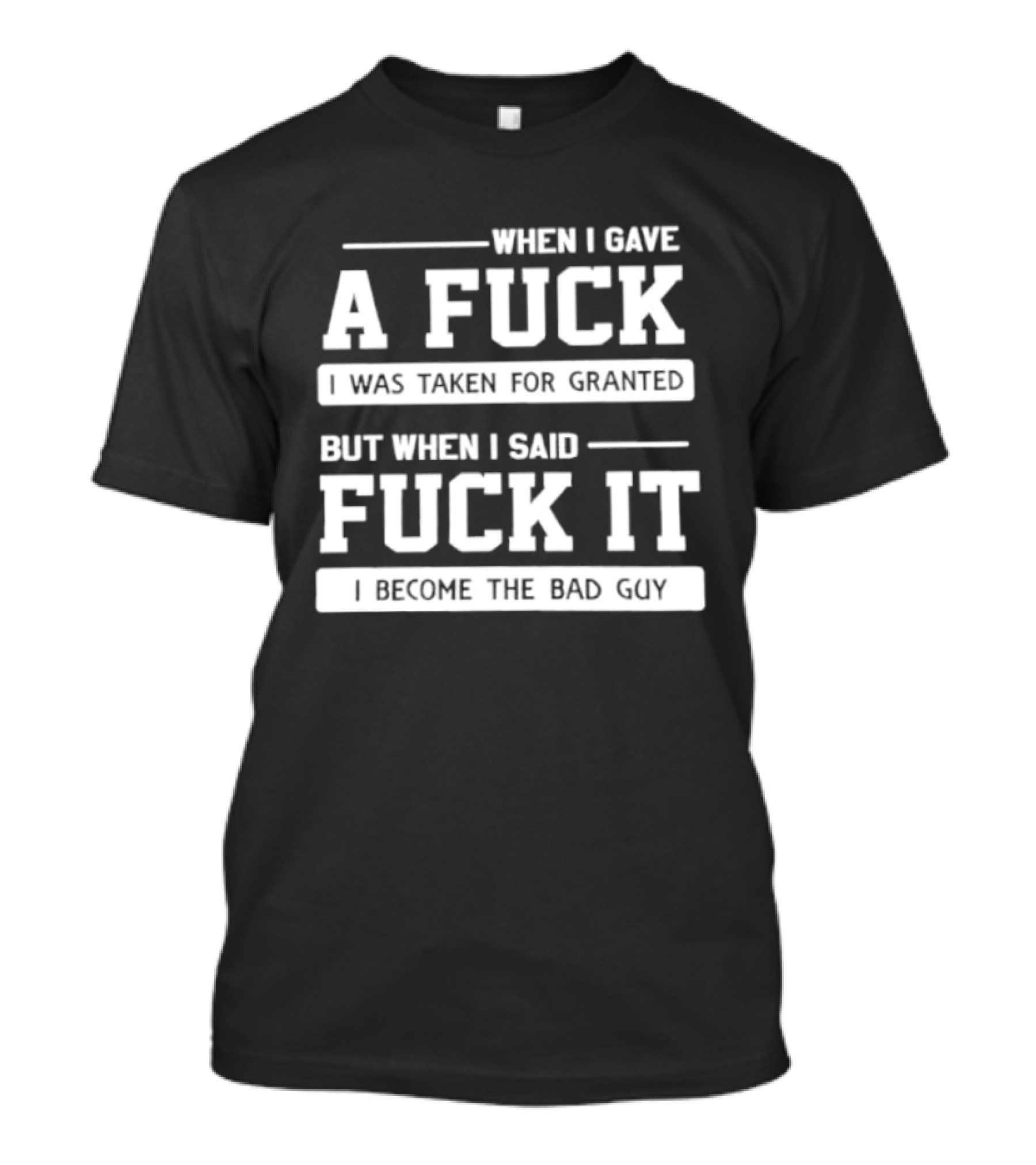 When I Gave A Fuck I Was Taken For Granted But When I Said Fuck It I Become The Bad Guy T-Shirt