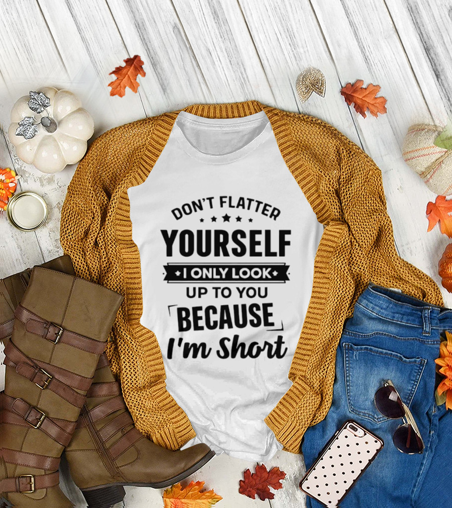 Don't Flatter Yourself I Only Look Up To You Because I'm Short Funny Saying T-Shirt