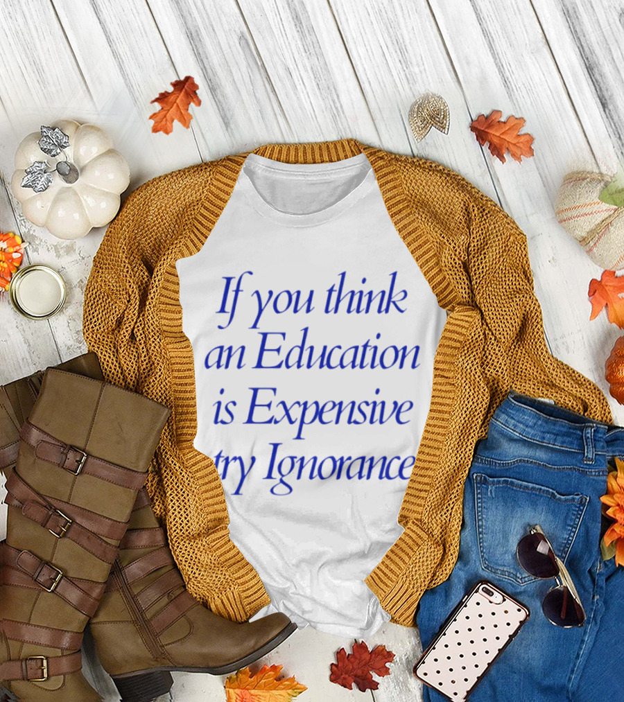 If You Think an Education Is Expensive Try Ignorance T-Shirt