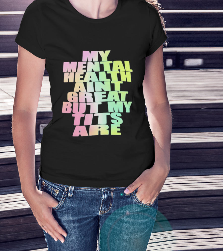 My Mental Health Ain't Great But My Tits Are T-Shirt
