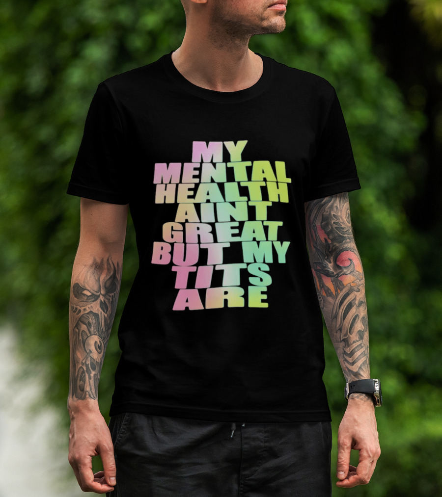 My Mental Health Ain't Great But My Tits Are T-Shirt