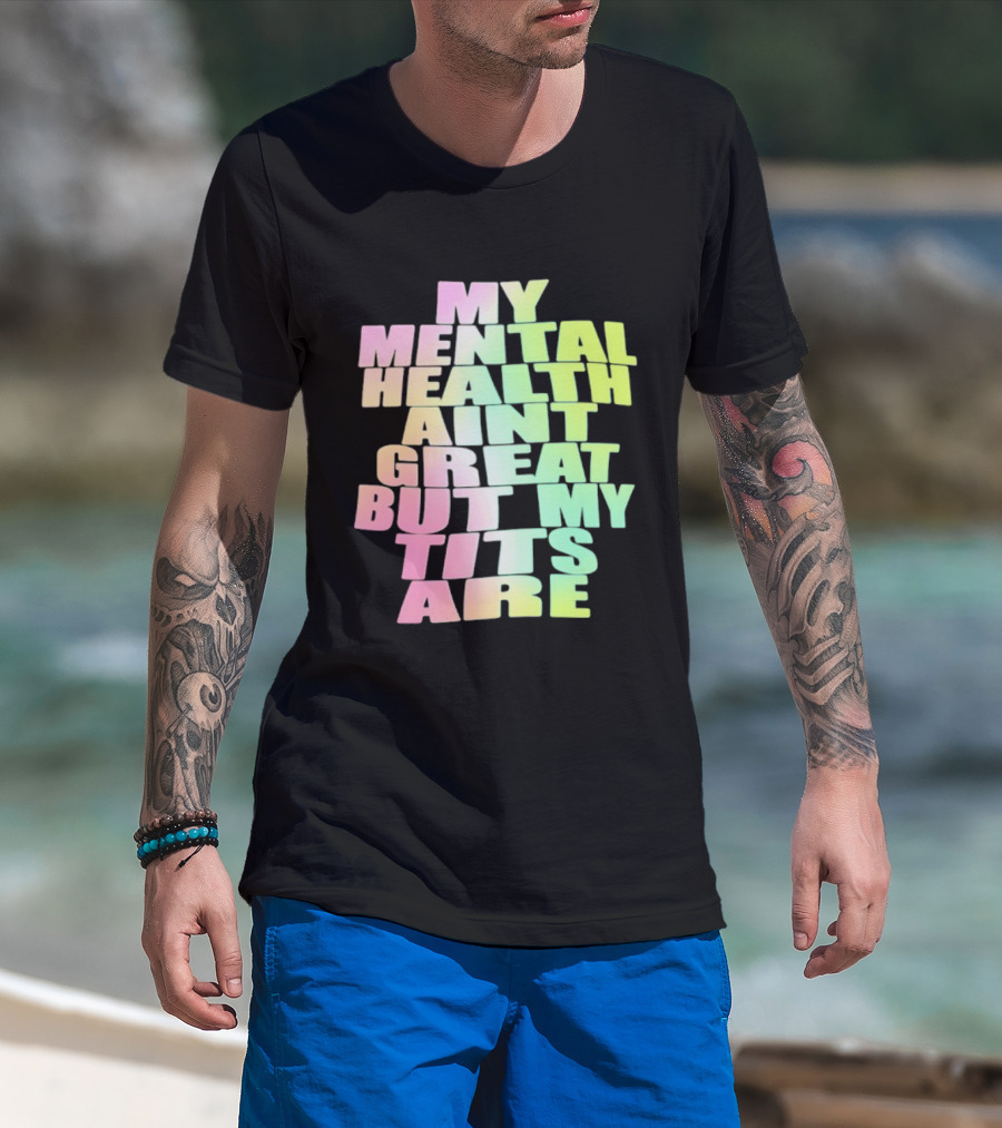 My Mental Health Ain't Great But My Tits Are T-Shirt