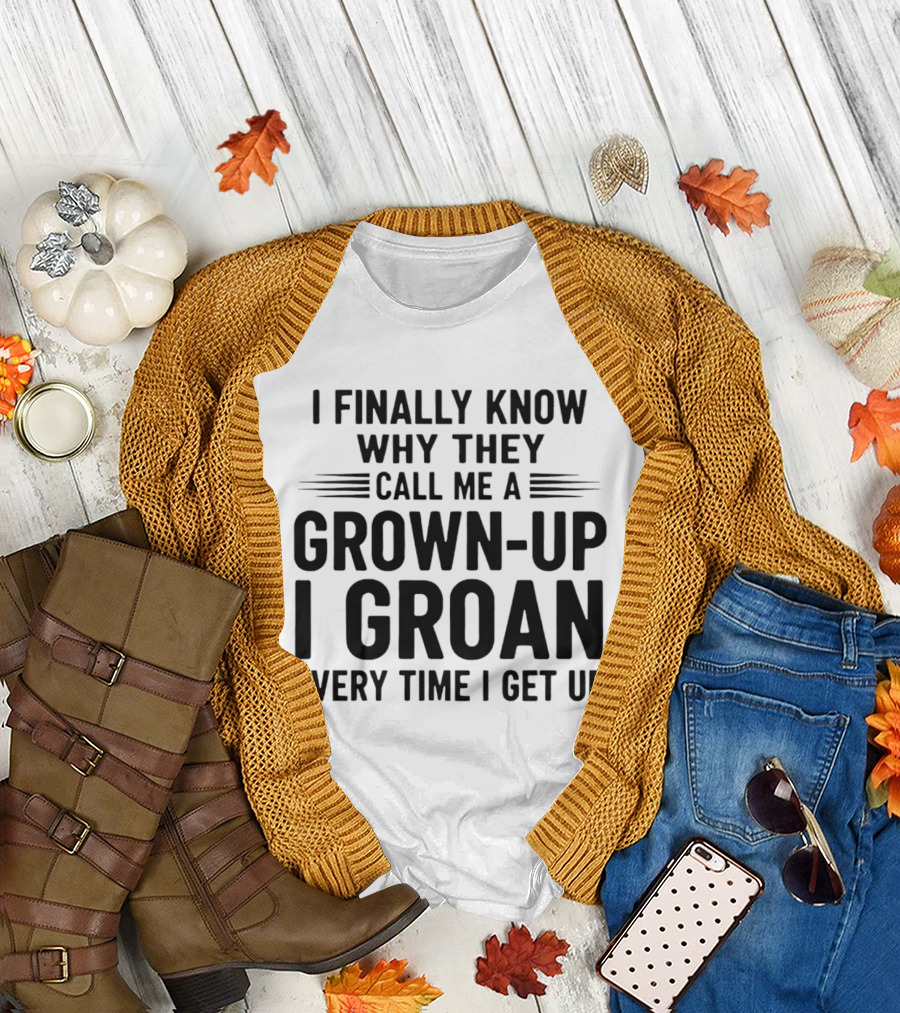 I Finally Know Why They Call Me a Grown Up I Groan Every Time I Get Up T-Shirt