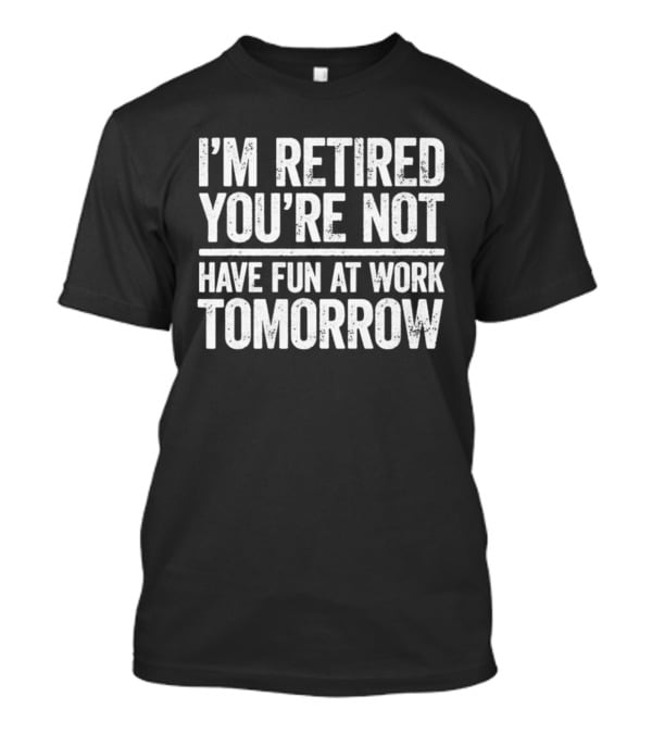 I'm Retired You're Not Have Fun At Work Tomorrow Humor T-Shirt
