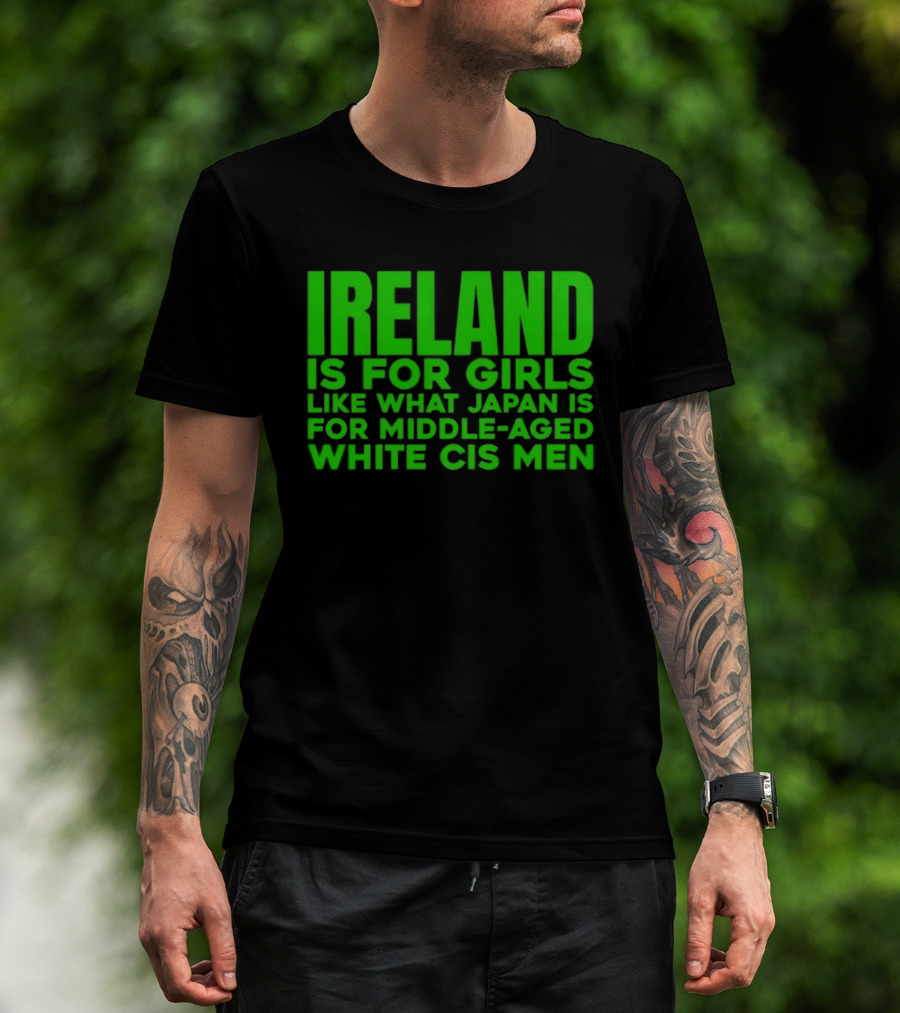 Ireland Is For Girls Like What Japan Is For Middle Aged White Cis Men T-Shirt