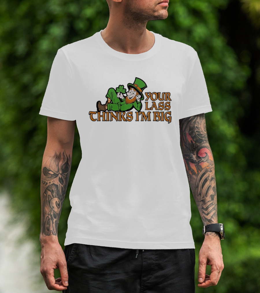Your Lass Thinks I'm Big Shamrock Leprechaun T-Shirt