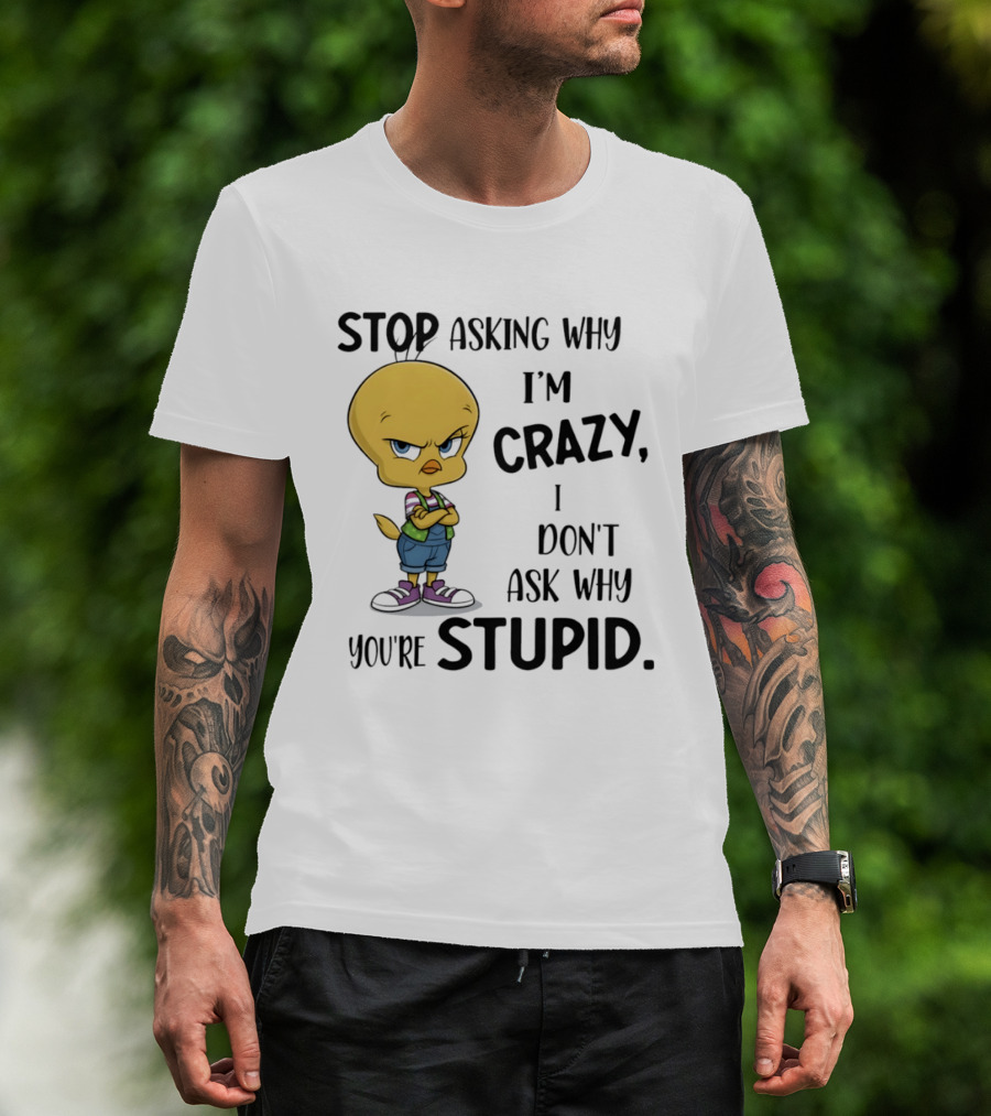 Tweety Bird Stop Asking Why I'm Crazy Don't Ask Why You're Stupid T-Shirt
