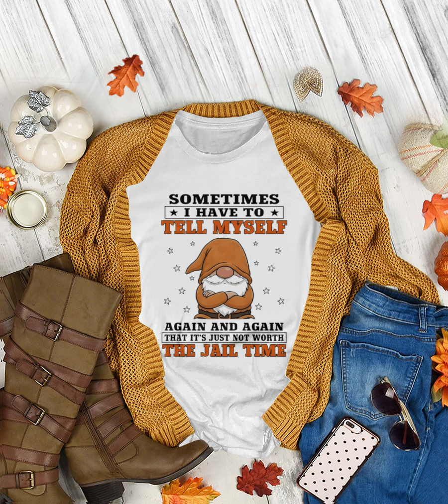 Sometimes I Have to Tell Myself Again and Again That It's Just Not Worth the Jail Time Gnome T-Shirt