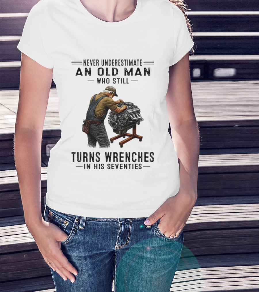 Never Underestimate An Old Man Who Still Turns Wrenches In His Seventies T-Shirt