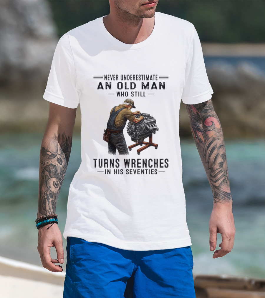 Never Underestimate An Old Man Who Still Turns Wrenches In His Seventies T-Shirt