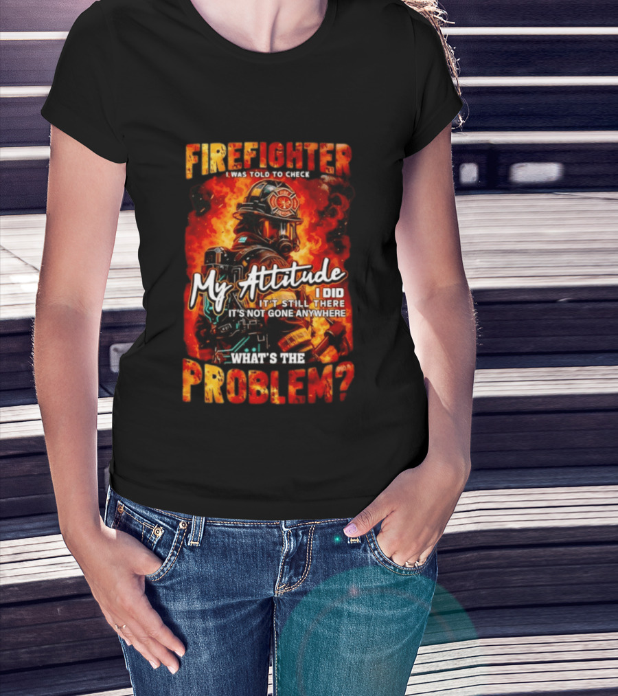 Firefighter I Was Told To Check My Attitude What's The Problem It's Not Gone Anywhere T-Shirt