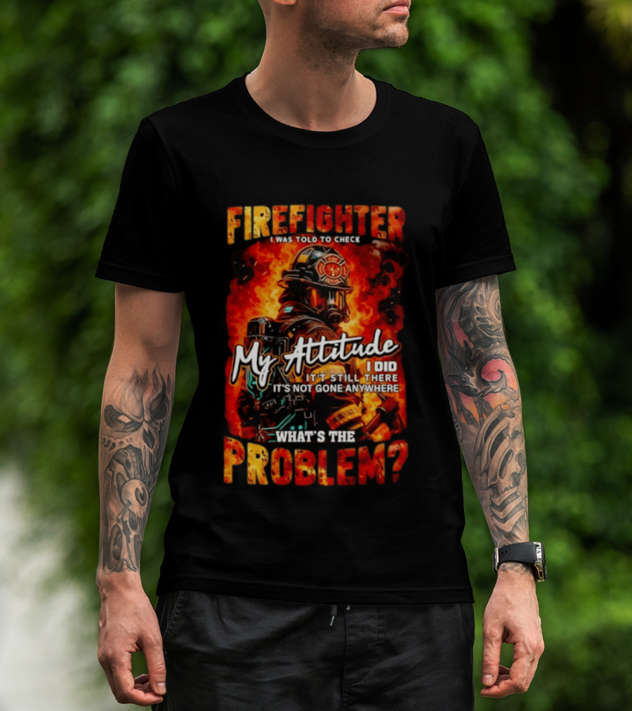 Firefighter I Was Told To Check My Attitude What's The Problem It's Not Gone Anywhere T-Shirt
