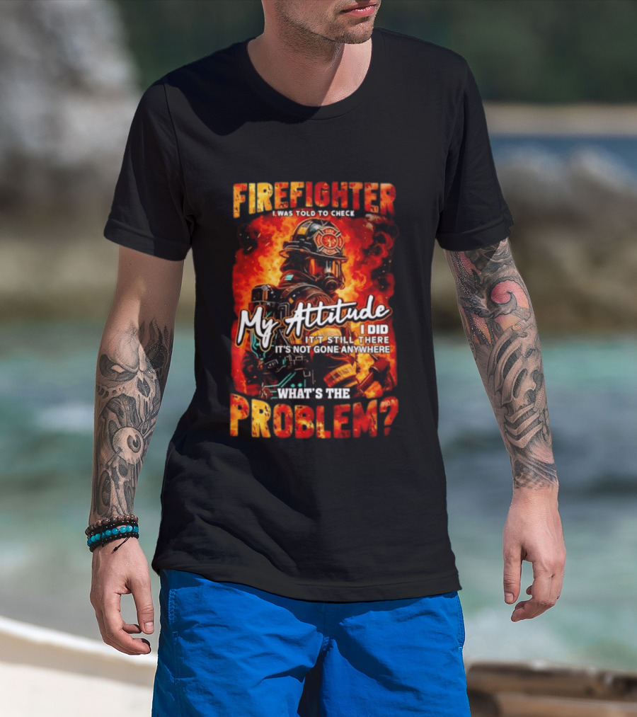 Firefighter I Was Told To Check My Attitude What's The Problem It's Not Gone Anywhere T-Shirt