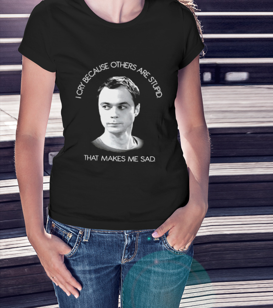 I Cry Because Others Are Stupid That Makes Me Sad T-Shirt