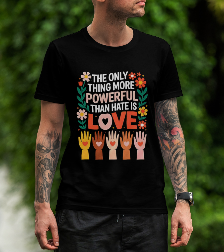 The Only Thing More Powerful Than Hate Is Love Positive Message Colorful Flowers And Hands With Hearts T-Shirt
