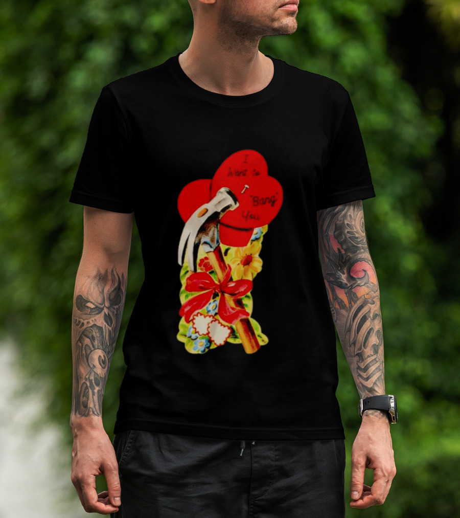 I Want To Bang You Heart With Hammer And Flowers T-Shirt