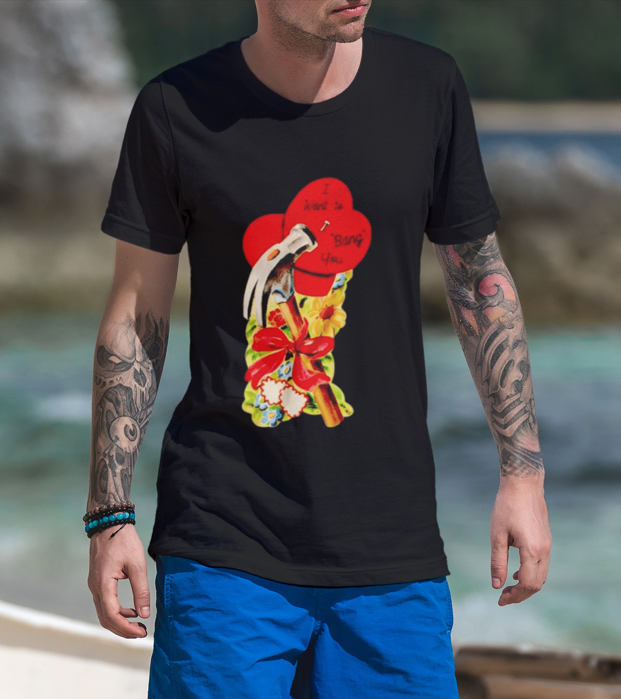 I Want To Bang You Heart With Hammer And Flowers T-Shirt