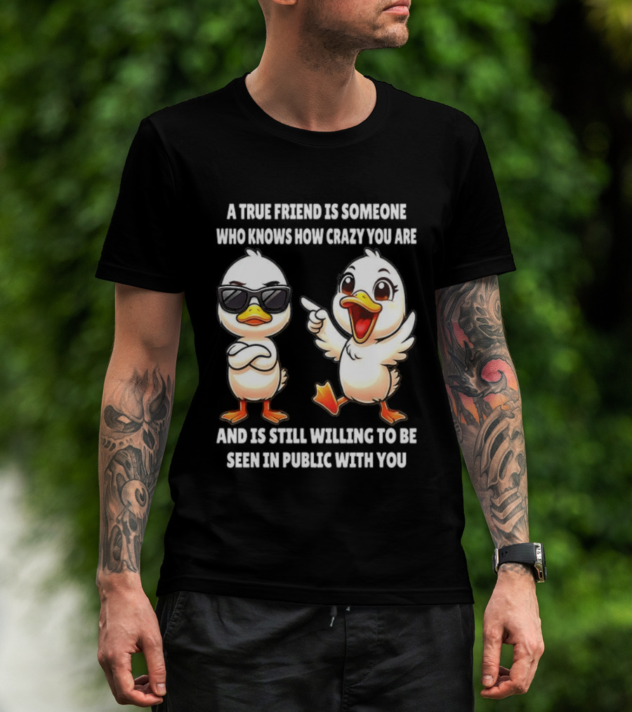 A True Friend Who Knows How Crazy You Are Willing To Be Seen In Public With You Duck T-Shirt