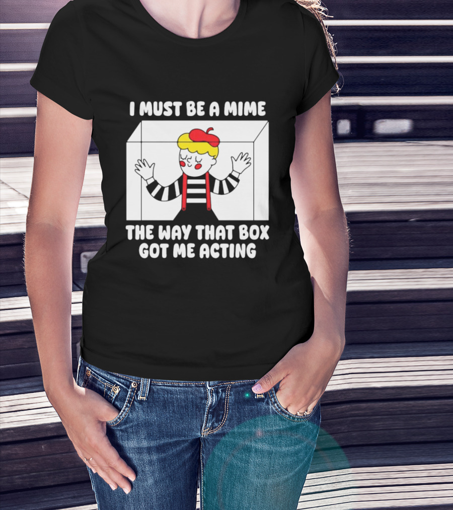 I Must Be A Mime The Way That Box Got Me Acting T-Shirt