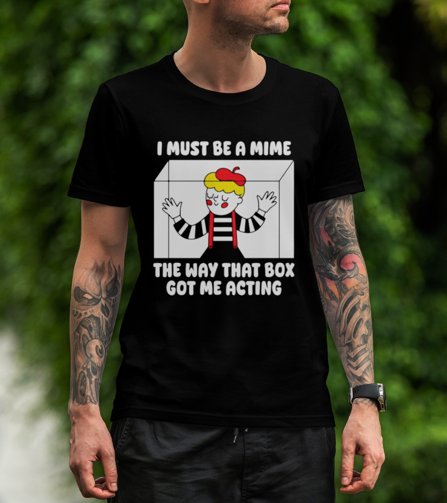 I Must Be A Mime The Way That Box Got Me Acting T-Shirt