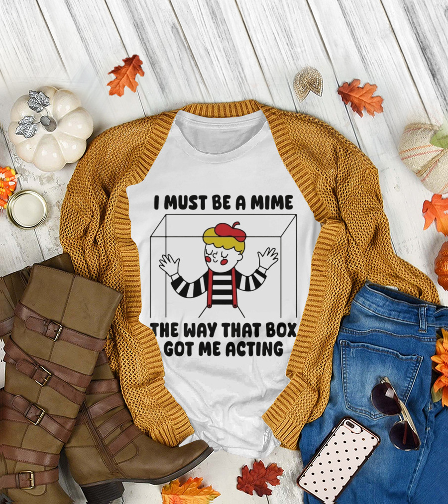 I Must Be a Mime Box Got Me Acting Pun Joke T-Shirt