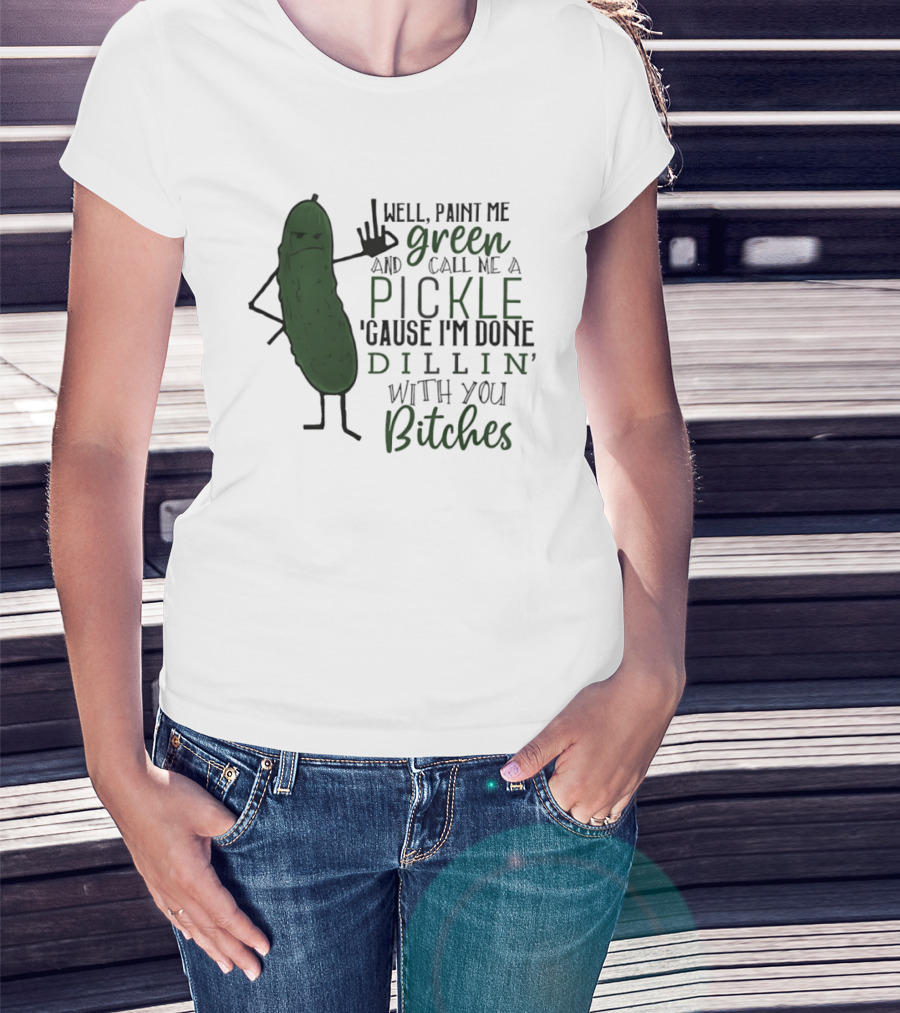 Well Paint Me Green And Call Me A Pickle Cause I'm Done Dill'in With You Bitches T-Shirt