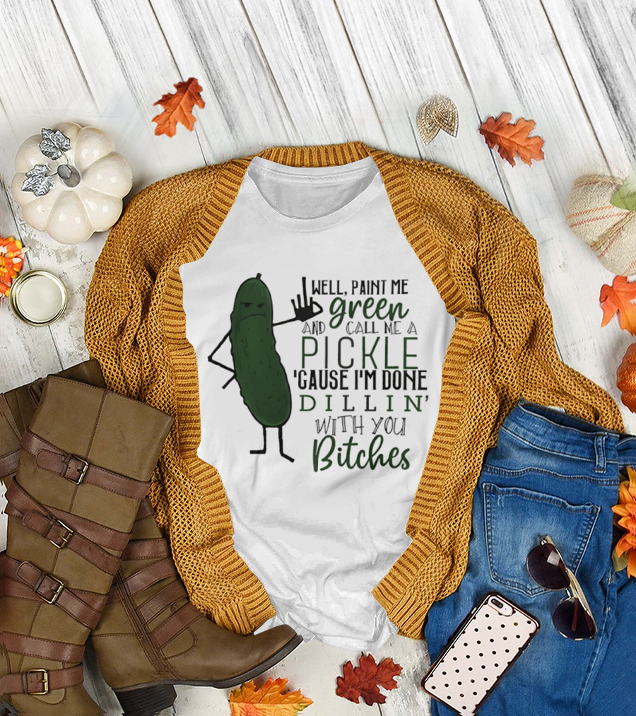 Well Paint Me Green and Call Me a Pickle Cause I'm Done Dill'in with You Bitches T-Shirt