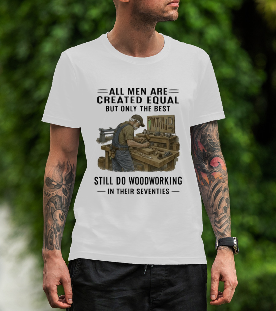All Men Are Created Equal Only The Best Still Do Woodworking In Their Seventies T-Shirt