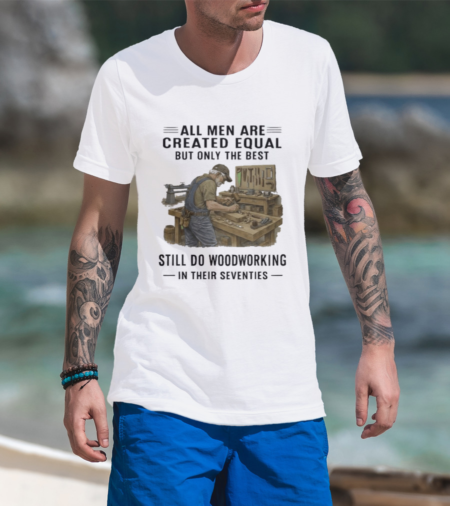 All Men Are Created Equal Only The Best Still Do Woodworking In Their Seventies T-Shirt