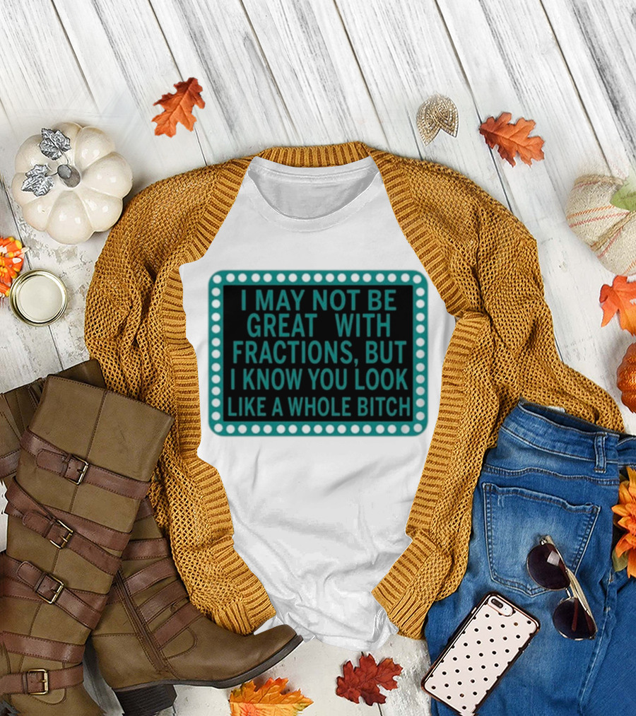 I May Not Be Great With Fractions But I Know You Look Like A Whole Bitch T-Shirt