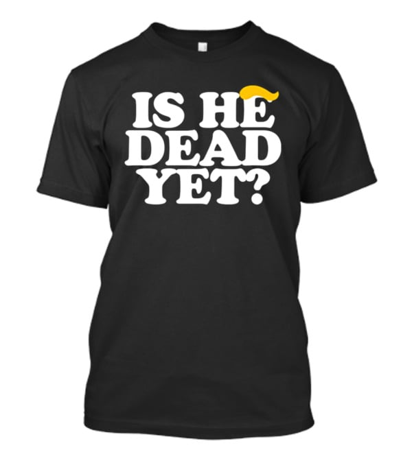 Is He Dead Yet Trump Hair 2026 Political Humor T-Shirt