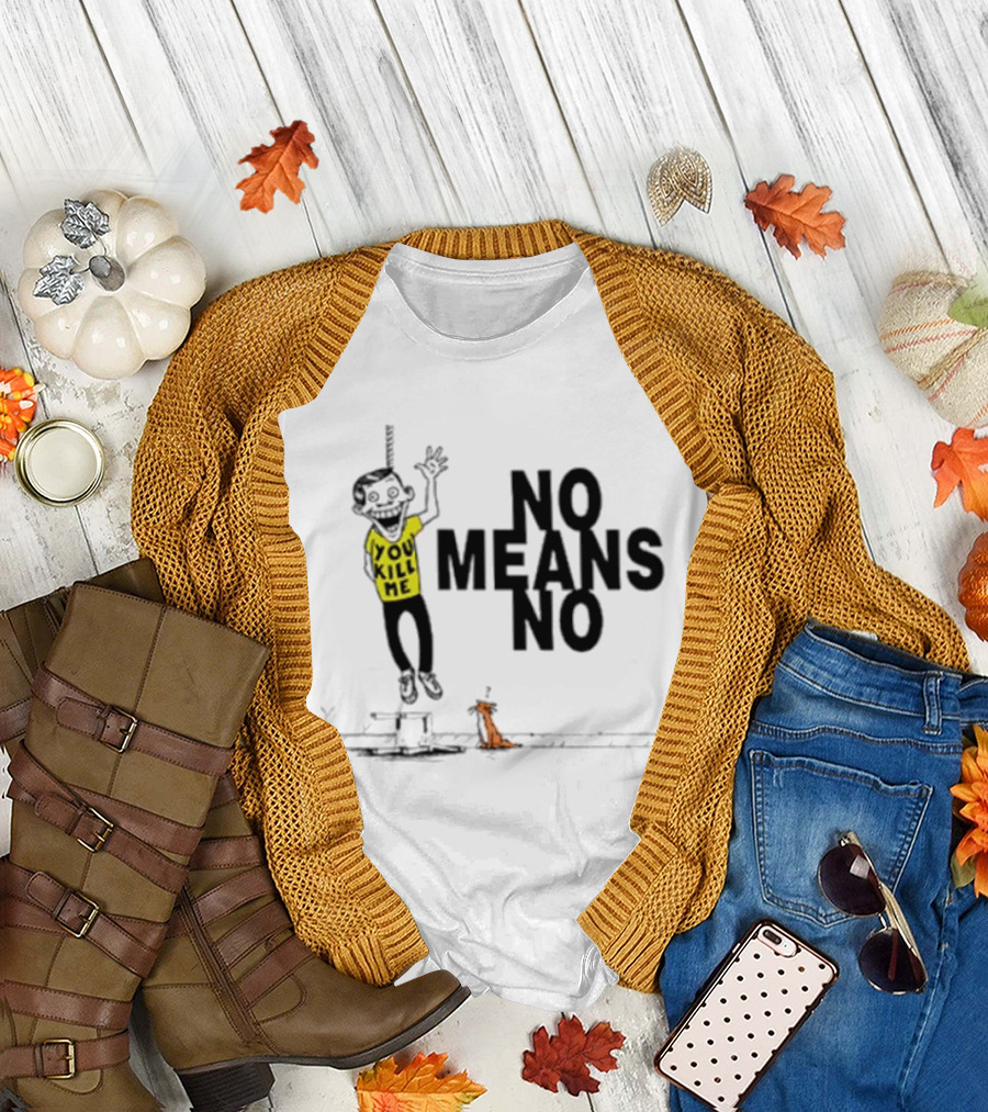 You Kill Me No Means No T-Shirt