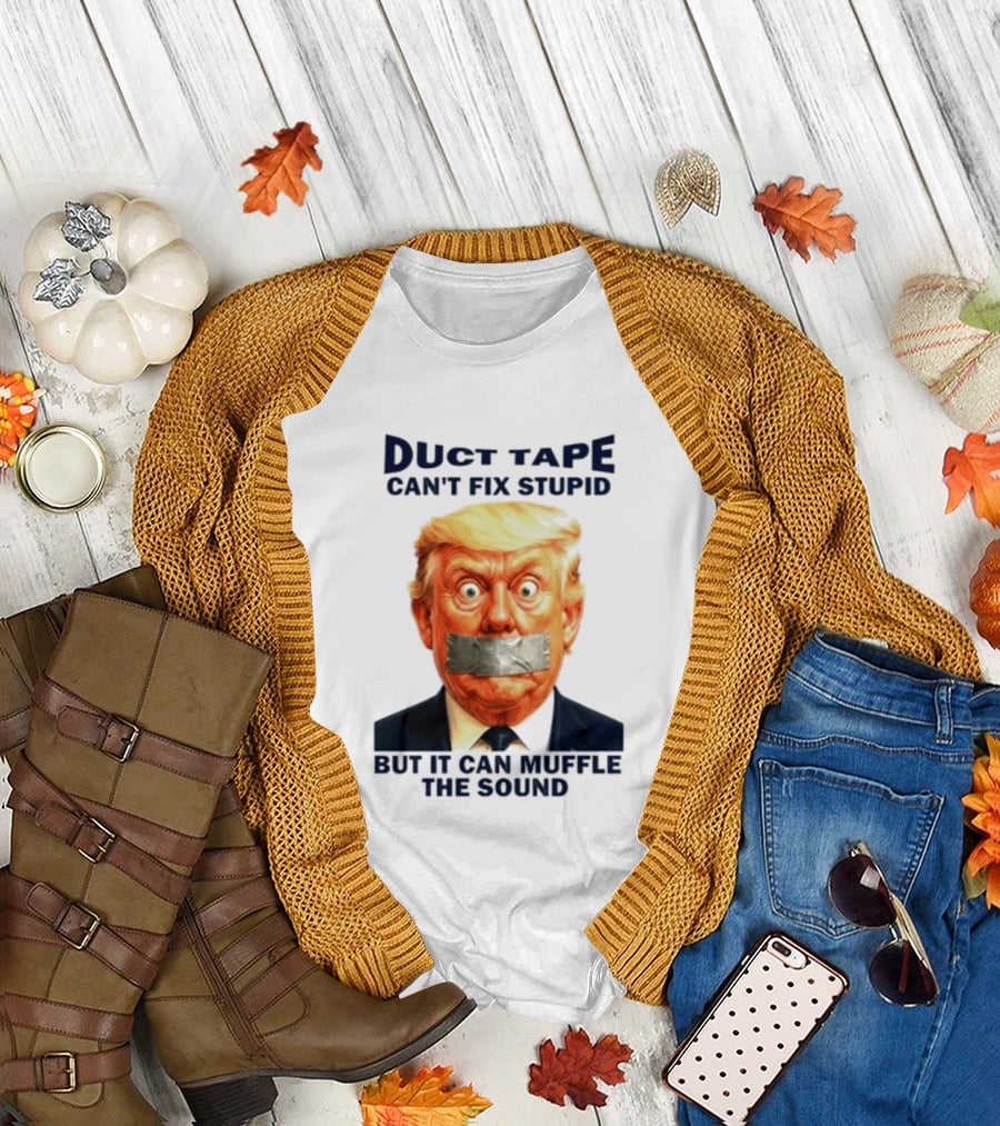 Duct Tape Can't Fix Stupid But It Can Muffle the Sound Trump T-Shirt