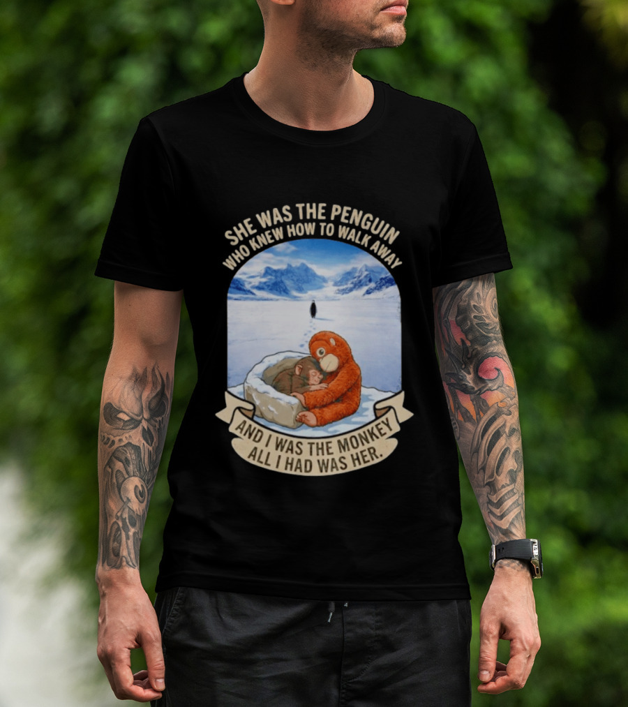 She Was The Penguin Who Knew How To Walk Away And I Was The Monkey All I Had Was Her T-Shirt