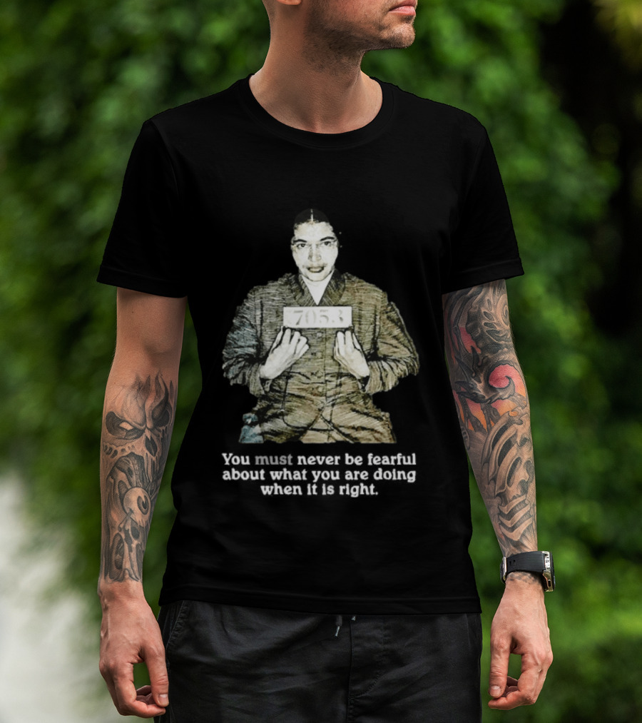 Rosa Parks You Must Never Be Fearful About What You Are Doing When It Is Right 7053 T-Shirt