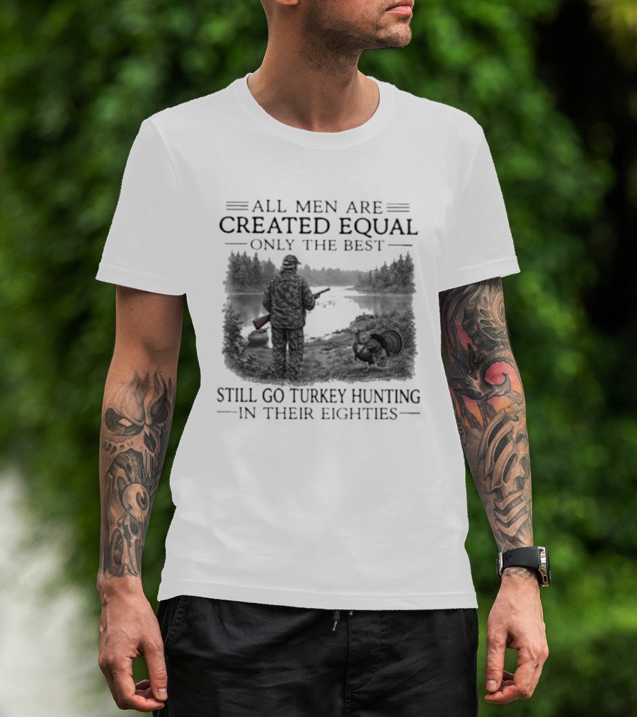 All Men Are Created Equal Only The Best Still Go Turkey Hunting In Their Eighties T-Shirt