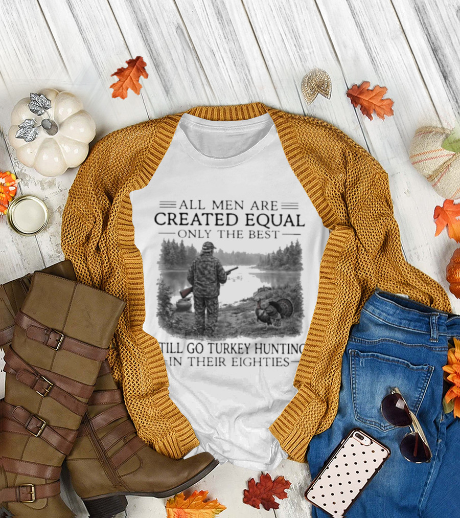 All Men Are Created Equal Only The Best Still Go Turkey Hunting In Their Eighties T-Shirt