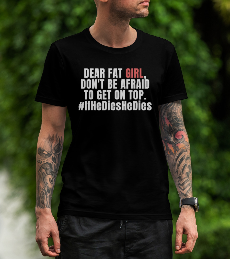 Dear Fat Girl Don't Be Afraid Get On Top #IfHeDiesHeDies T-Shirt