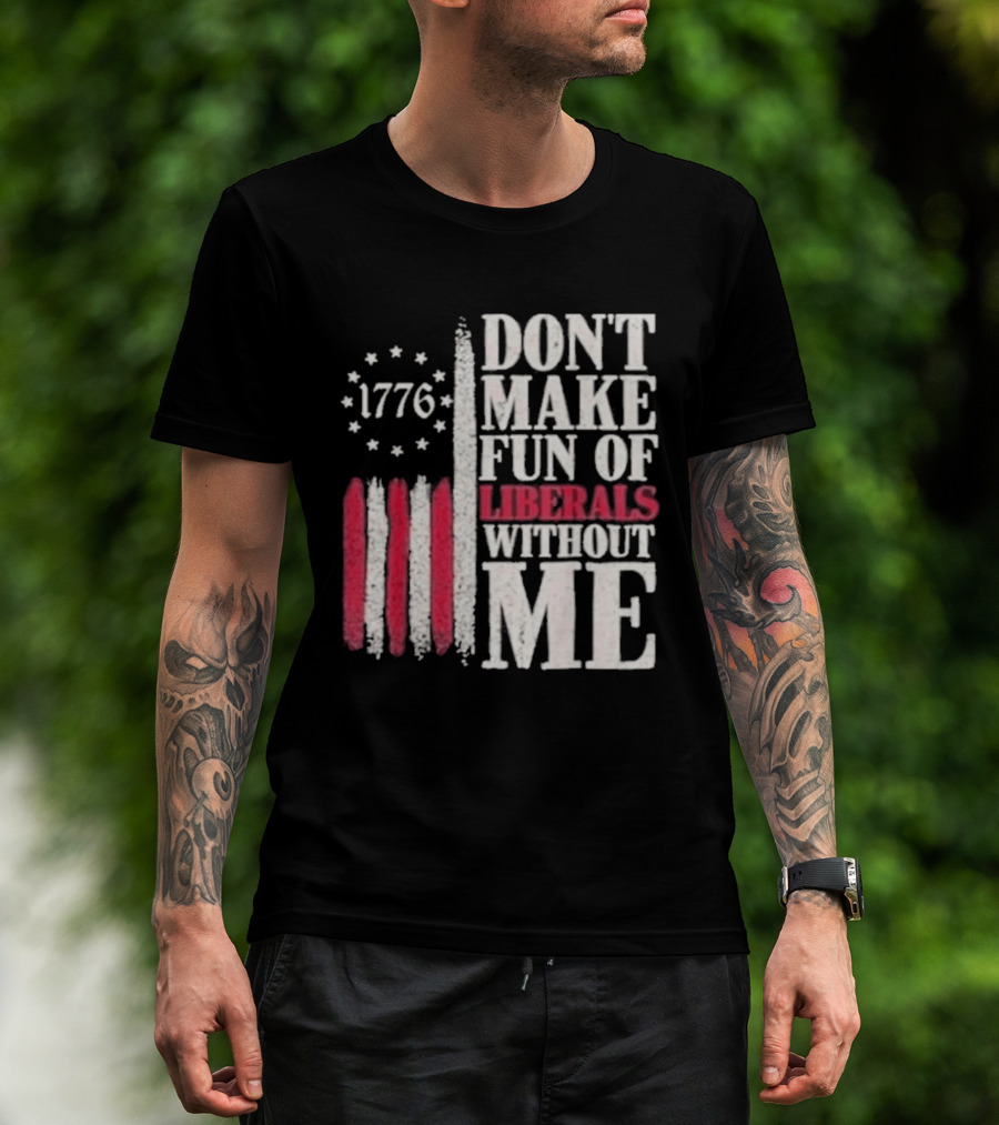 1776 Stars And Stripes Don't Make Fun Of Liberals Without Me T-Shirt