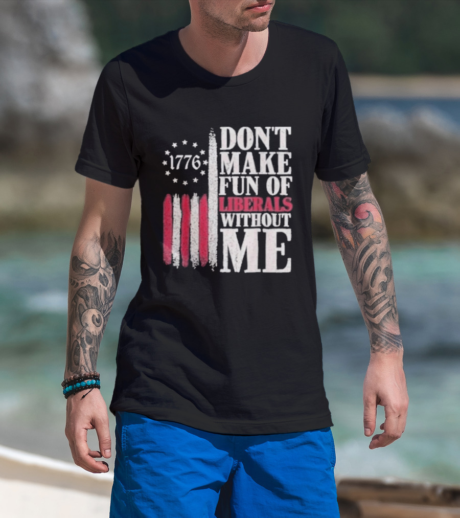 1776 Stars And Stripes Don't Make Fun Of Liberals Without Me T-Shirt