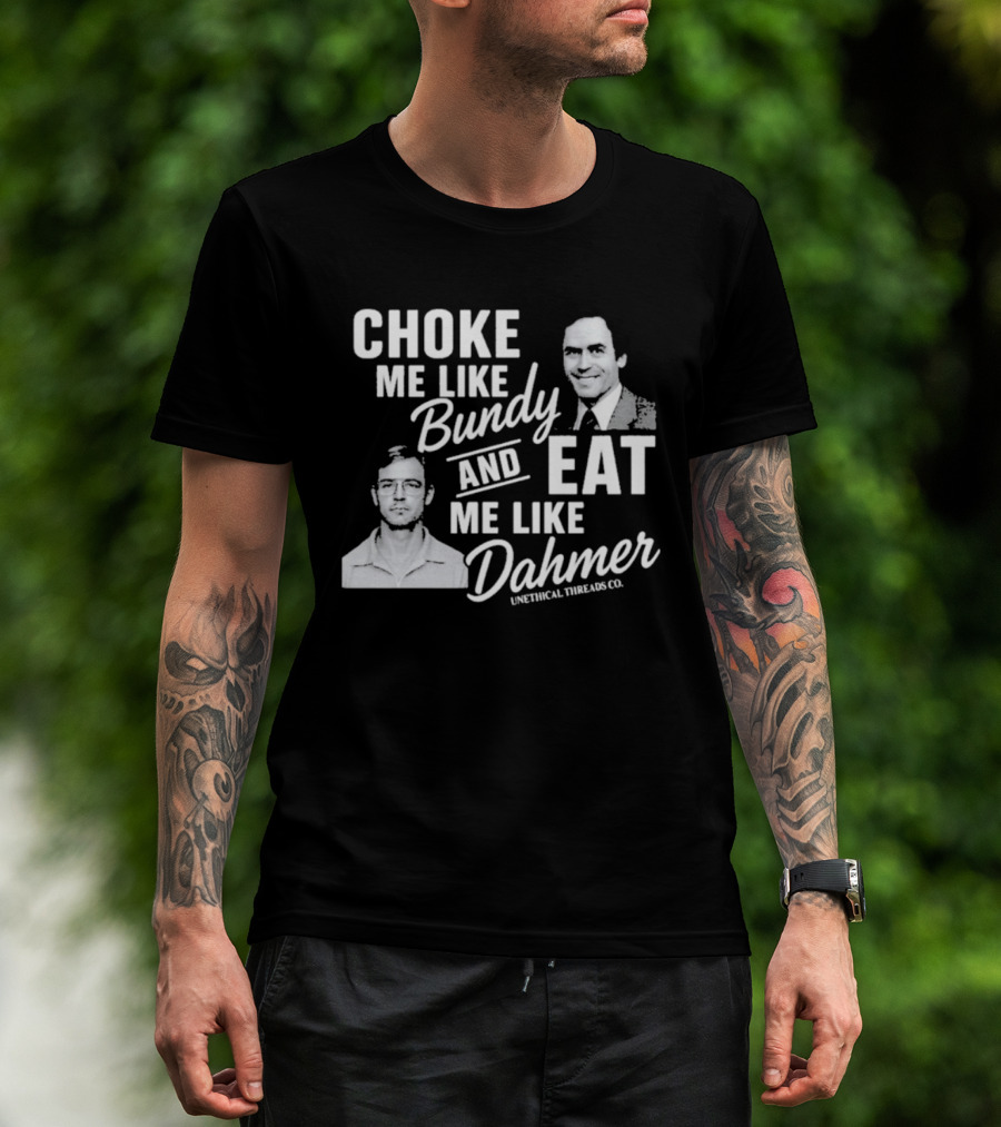 Choke Me Like Bundy Eat Me Like Dahmer Unethical Threads Co. T-Shirt