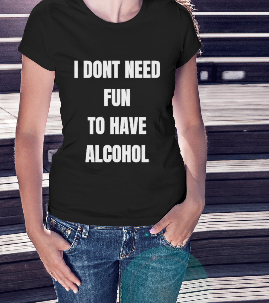 I Don't Need Fun To Have Alcohol Humor Party Drinking T-Shirt