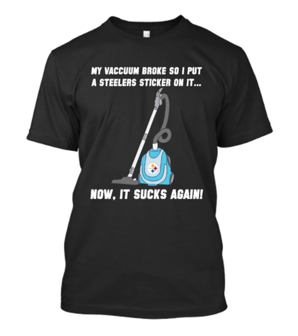 My Vacuum Broke So I Put A Steelers Sticker On It Now It Sucks Again T-Shirt
