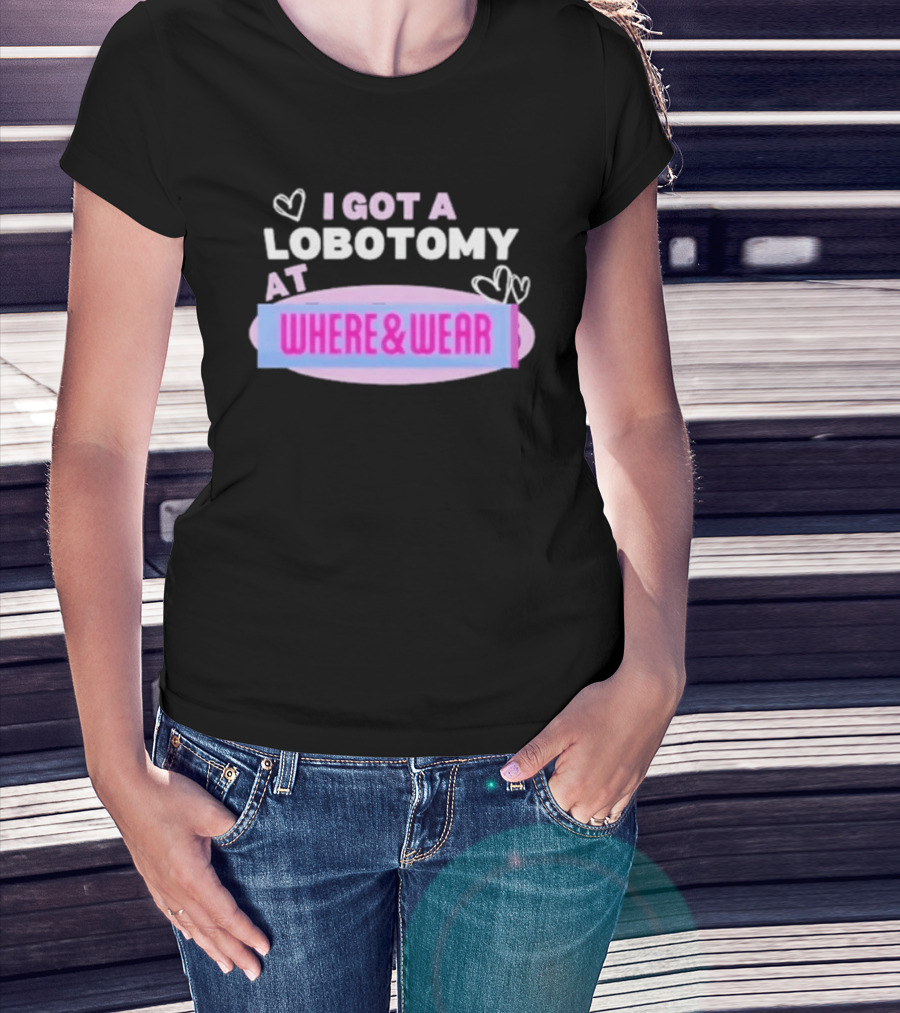 I Got A Lobotomy At Where And Wear With Hearts T-Shirt