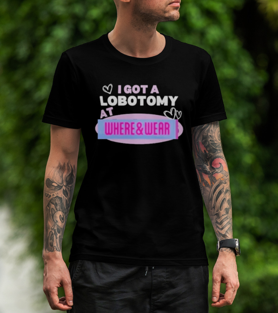 I Got A Lobotomy At Where And Wear With Hearts T-Shirt