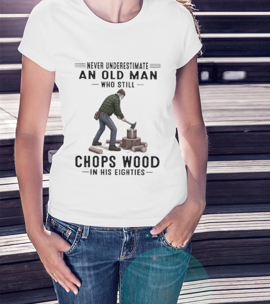 Never Underestimate An Old Man Who Still Chops Wood In His Eighties T-Shirt