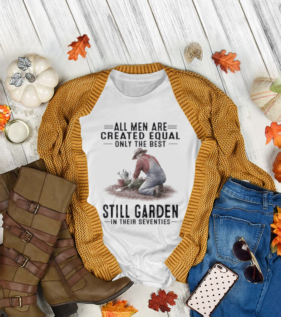 All Men Are Created Equal Only The Best Still Garden In Their Seventies T-Shirt