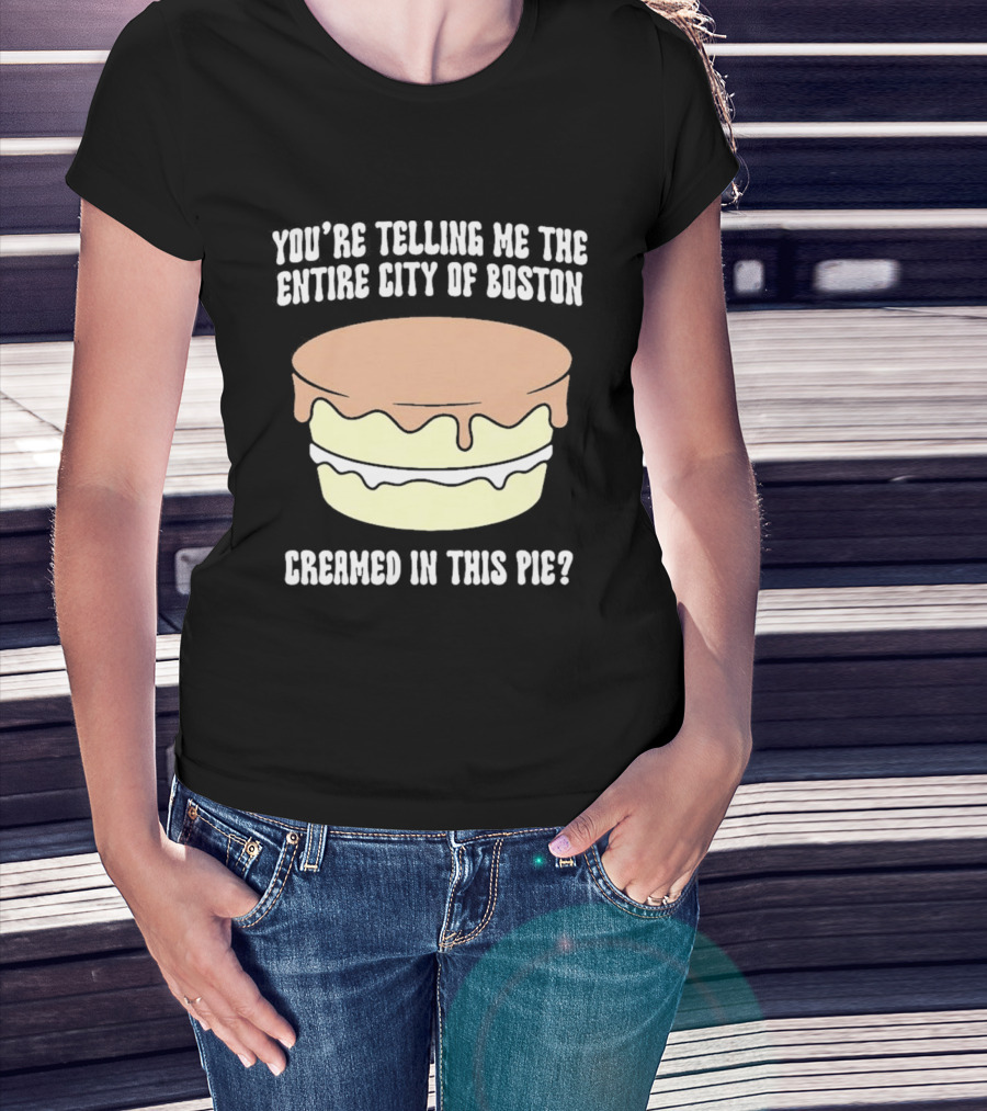 You'Re Telling Me The Entire City Of Boston Creamed In This Pie T-Shirt